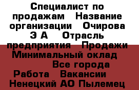 Специалист по продажам › Название организации ­ Очирова Э.А. › Отрасль предприятия ­ Продажи › Минимальный оклад ­ 50 000 - Все города Работа » Вакансии   . Ненецкий АО,Пылемец д.